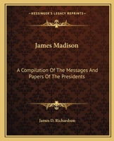 James Madison: A Compilation Of The Messages And Papers Of The Presidents 1514324911 Book Cover