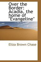 Over the Border: Acadia, the Home of Evangeline 3849505979 Book Cover