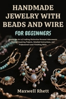 HANDMADE JEWELRY WITH BEADS AND WIRE FOR BEGINNERS: Master the Art of Crafting Distinctive Personal Adornments Through Inspiring Projects, Detailed ... and Professional-Level Finishing Skills B0FN7VWLBZ Book Cover