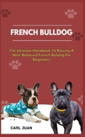 FRENCH BULLDOG: The Ultimate Handbook To Raising A Well-Behaved French Bulldog For Beginners B0CQYW3VXQ Book Cover