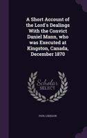A short account of the Lord's dealings with the convict Daniel Mann, who was executed at Kingston, Canada, December 1870 1016366876 Book Cover