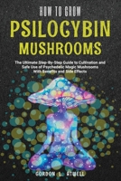 HOW TO GROW PSILOCYBIN MUSHROOMS: The Ultimate Step-By-Step Guide to Cultivation and Safe Use of Psychedelic Magic Mushrooms With Benefits and Side Effects B086C9ZT8R Book Cover