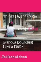 Things I Want to Say to My Child without Sounding Like A D!@k 1494368846 Book Cover
