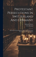 Protestant Persecutions In Switzerland And Germany: Results Of An Investigation Into Cases Of Protestant Persecution On The Continent 1021030317 Book Cover