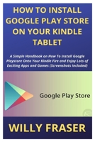 How to Install Google Play Store on Your Kindle Tablet: A Simple Handbook on How To Install Google Playstore Onto Your Kindle Fire and Enjoy Lots of Exciting Apps and Games (Screenshots Included) B0858TP2VG Book Cover