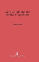 John P. Hale and the Politics of Abolition 0674433238 Book Cover