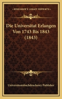 Die Universitat Erlangen Von 1743 Bis 1843 (1843) 1166751430 Book Cover