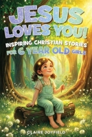 Jesus Loves You! Inspiring Christian Stories for 6 Year Old Girls: Gentle, Faith-Filled Tales of Kindness, Courage, Friendship, and God’s Love (Christian Book For Girls) (God Loves You) 1957515570 Book Cover