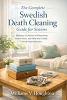 The Complete Swedish Death Cleaning Guide for Seniors: Declutter a Lifetime of Possessions, Reduce Stress, and Help Your Family Avoid Future Burdens B0GSVS4WP9 Book Cover