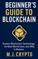 THE BEGINNER’S GUIDE TO BLOCKCHAIN: Explore Blockchain Technology, Its Real-World Uses, and Why It Matters B0FF4FFY6T Book Cover