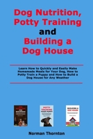 Dog Nutrition, Potty Training and Building a Dog House: Learn How to Quickly and Easily Make Homemade Meals for Your Dog, How to Potty Train a Puppy and How to Build a Dog House for Any Weather B08WZGRYTN Book Cover