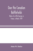 Over The Canadian Battlefields: Notes Of A Little Journey In France In March, 1919 1518774571 Book Cover