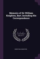 Memoirs of Sir William Knighton, Bart., G. C. H.: Keeper of the Privy Purse During the Reign of His Majesty King George the Fourth. Including His Correspondence with Many Distinguished Personages 1377449149 Book Cover