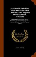 Praxis Iuris Romani In Foro Germanico Iuxta Ordinem Edicti Perpetui Et Pandectarum Iustiniani: Opus Theoretico Practicum Quo Ius Romanum And Principia ... Civilisque Prudentiae Regulas Exigitur ... 1345586736 Book Cover