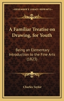 A Familiar Treatise on Drawing, for Youth: Being an Elementary Introduction to the Fine Arts 1120116716 Book Cover