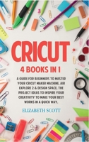 Cricut: 4 Books in 1: A Guide for Beginners to Master Your Cricut Maker Machine, Air Explore 2 & Design Space. The Project Ideas to Inspire Your Creativity to Make Your Best Works in a quick way 1801381348 Book Cover