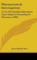 Pharmaceutical Interrogations: A List Of Classified Questions Upon Subjects Pertaining To Pharmacy 1437058256 Book Cover