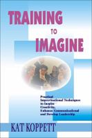 Training to Imagine: Practical Improvisational Theatre Techniques for Trainers and Managers to Enhance Creativity, Teamwork, Leadership, and Learning 1579225926 Book Cover