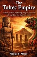 The Toltec Empire: History, culture, mythology, religion, warriors, rulers, and the rise of ancient Mexico (Lost Kingdoms and Forgotten Empires of the Americas) B0GY9F4WYV Book Cover