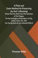 A Plain and Easie Method for Preserving (by God's Blessing) Those That Are Well from the Infection of the Plague, or Any Contagious Distemper, in ... and for Curing Such as Are Infected with It. 9376559630 Book Cover