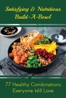 Satisfying & Nutritious Build-A-Bowl: 77 Healthy Combinations Everyone Will Love: Simple Formula For Nourish Bowls B098CW9PQJ Book Cover