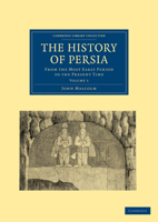 The History of Persia from the Most Early Period to the Present Time, containing an Account of the Religion, Government, Usages, and Character of the Inhabitants of that Kingdom, Volume 1 1108028632 Book Cover