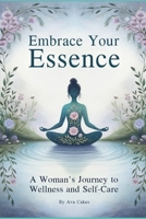 Embrace Your Essence - A Woman's Journey to Wellness and Self-Care (Empowering Womanhood) B0CWKZ2Q6S Book Cover