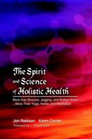 The Spirit and Science of Holistic Health: More Than Broccoli, Jogging, and Bottled Water More Than Yoga, Herbs, and Meditation 1418413526 Book Cover