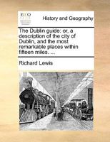 The Dublin Guide: Or, a Description of the City of Dublin, and the Most Remarkable Places Within Fifteen Miles. 1170374638 Book Cover