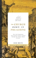 The Church Born In Preaching: How God commenced and advances Christ’s Church through the primary means of grace B0GSLZ4CCZ Book Cover