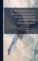 To William Cullen Bryant, At Eighty Years, From His Friends And Countrymen 1024325962 Book Cover