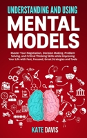 Understanding and Using Mental Models: Master Your Negotiation, Decision Making, Problem Solving, and Critical Thinking Skills while Improving Your Life with Fast, Focused, Great Strategies and Tools 1801112495 Book Cover