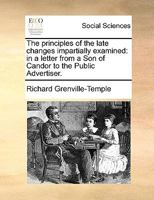 The Principles of the Late Changes Impartially Examined: In a Letter from a Son of Candor to the Public Advertiser 1170642292 Book Cover