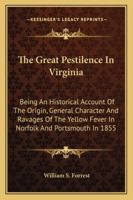 The Great Pestilence In Virginia: Being An Historical Account Of The Origin, General Character, And Ravages Of The Yellow Fever In Norfolk And Portsmouth In 1855: Together With Sketches Of Some Of The 1275658172 Book Cover