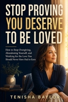 Stop Proving You Deserve to Be Loved: How to Stop Overgiving, Abandoning Yourself, and Working for the Love You Should Never Have Had to Earn B0HHQR74CK Book Cover