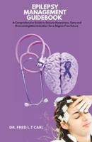 EPILEPSY MANAGEMENT GUIDEBOOK: A Comprehensive Guide to Seizure Awareness, Care and Overcoming Discrimination for a Stigma-Free Future B0DSTYJ3G7 Book Cover
