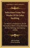 Selections From The Works Of Sir John Suckling: To Which Is Prefixed A Life Of The Author, With Critical Remarks On His Writings And Genius 1164939688 Book Cover