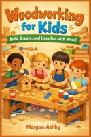 Woodworking for Kids: Build, Create, and Have Fun with Wood! B0GH8LTYS3 Book Cover