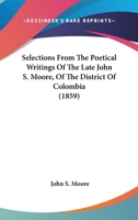 Selections from the Poetical Writings of the Late John S. Moore, of the District of Columbia 0548580812 Book Cover