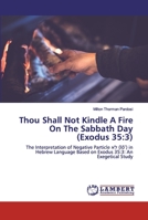 Thou Shall Not Kindle A Fire On The Sabbath Day (Exodus 35:3): The Interpretation of Negative Particle לֺא (lōʾ) in Hebrew Language Based on Exodus 35:3: An Exegetical Study 620030548X Book Cover