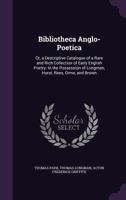 Bibliotheca Anglo-Poetica: Or, a Descriptive Catalogue of a Rare and Rich Collection of Early English Poetry: In the Possession of Longman, Hurst, Rees, Orme, and Brown - Primary Source Edition 1145755186 Book Cover