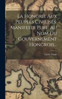 La Hongrie Aux Peuples Civilisés. Manifeste Publ. Au Nom Du Gouvernement Hongrois... 1020564016 Book Cover