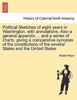 Political Sketches of eight years in Washington, with annotations. Also a general appendix ... and a series of charts, giving a comparative synopsis ... of the several States and the United States 1241451893 Book Cover
