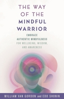 The Way of the Mindful Warrior: Embrace Authentic Mindfulness for Wellbeing, Wisdom, and Awareness 1538146711 Book Cover