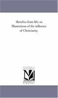 Sketches from life; or, Illustrations of the influence of Christianity 1425560431 Book Cover