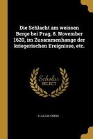 Die Schlacht Am Weissen Berge Bei Prag, 8. November 1620, Im Zusammenhange Der Kriegerischen Ereignisse, Etc. 0274642476 Book Cover