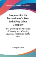 Proposals for the Formation of a West India Free Labor Company: For Effecting the Abolition of Slavery, and Affording Equitable Protection to the Hold 1161798544 Book Cover