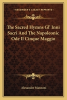 The Sacred Hymns Gl' Inni Sacri And The Napoleonic Ode Il Cinque Maggio Of Alexander Manzoni: Tr. In English Rhyme, With Portrait, Biographical ... And Appendix Containing The Italian Texts 1017789975 Book Cover