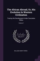 The African Abroad, Or, His Evolution In Western Civilization: Tracing His Development Under Caucasian Milieu; Volume 1 137850786X Book Cover