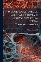Syllabus Anatomicus Generalem Humani Corporis Partium Ideam Comprehendens: Quarum Singula Praelectionibus Annuatim Habendis Dilucide Exponenda : ... Complectens ...... 1275933076 Book Cover